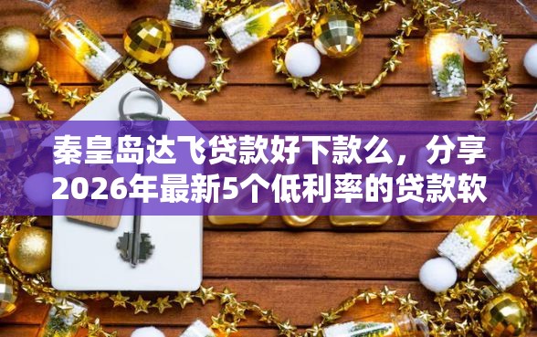 秦皇岛达飞贷款好下款么，分享2026年最新5个低利率的贷款软件
