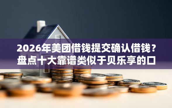 2026年美团借钱提交确认借钱？盘点十大靠谱类似于贝乐享的口子