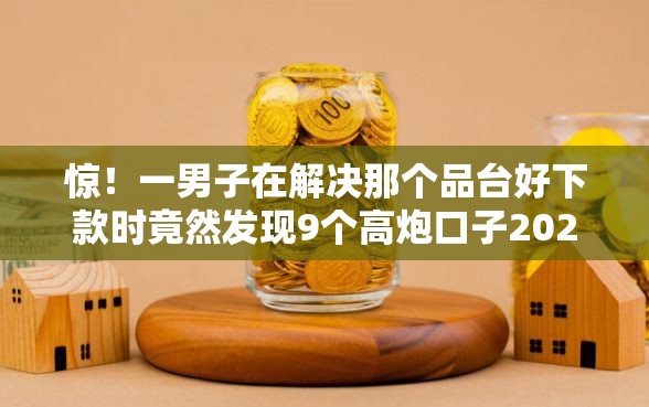 惊！一男子在解决那个品台好下款时竟然发现9个高炮口子2025最新下款苹果手机能下载的，事后分享了出来