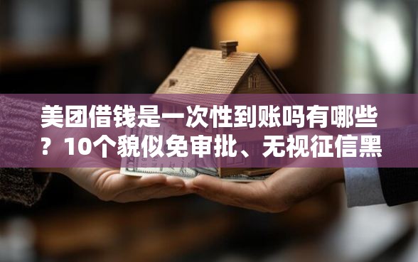 美团借钱是一次性到账吗有哪些？10个貌似免审批、无视征信黑白100%秒下网贷软件合集