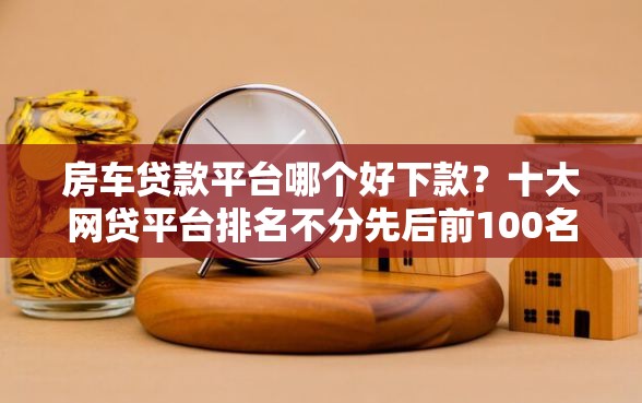 房车贷款平台哪个好下款？十大网贷平台排名不分先后前100名推荐