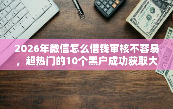 2026年微信怎么借钱审核不容易，超热门的10个黑户成功获取大额贷款的软件推荐