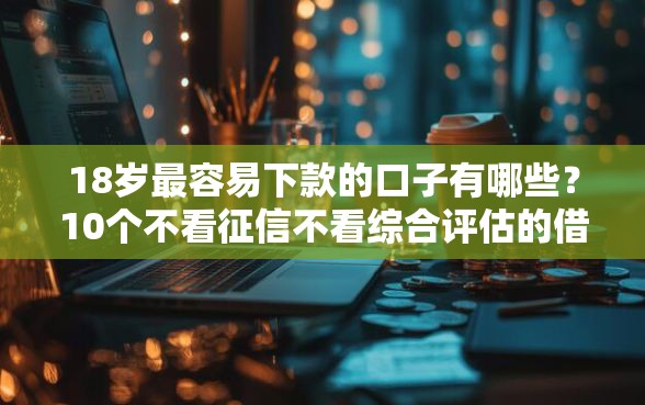 18岁最容易下款的口子有哪些？10个不看征信不看综合评估的借款平台推荐给你