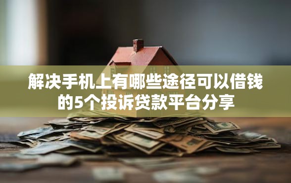 解决手机上有哪些途径可以借钱的5个投诉贷款平台分享