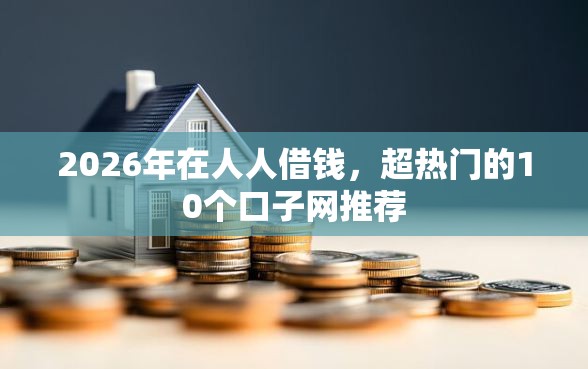 2026年在人人借钱，超热门的10个口子网推荐