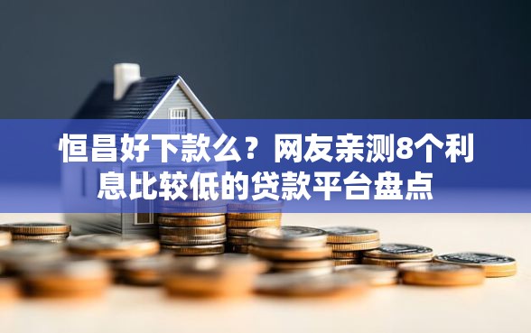 恒昌好下款么？网友亲测8个利息比较低的贷款平台盘点