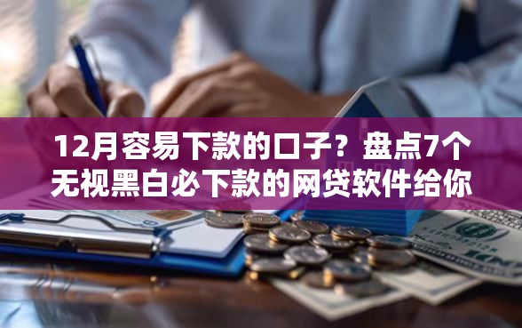 12月容易下款的口子？盘点7个无视黑白必下款的网贷软件给你参考