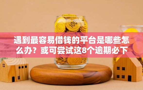遇到最容易借钱的平台是哪些怎么办？或可尝试这8个逾期必下款的平台