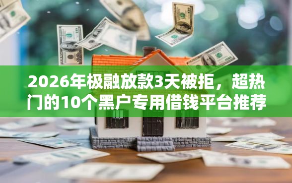 2026年极融放款3天被拒，超热门的10个黑户专用借钱平台推荐