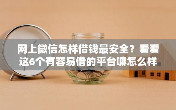 网上微信怎样借钱最安全？看看这6个有容易借的平台嘛怎么样