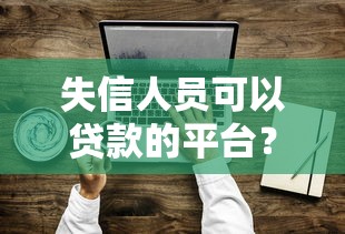 失信人员可以贷款的平台？这6个有没有好的贷款平台值得一试