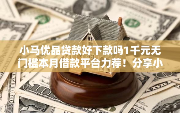 小马优品贷款好下款吗1千元无门槛本月借款平台力荐！分享小额网贷口子1千元无门槛借款