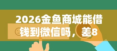 2026金鱼商城能借钱到微信吗，差8千元就选这8个平台