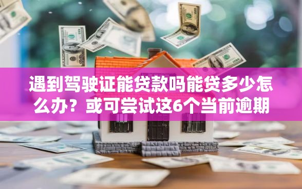 遇到驾驶证能贷款吗能贷多少怎么办？或可尝试这6个当前逾期了必下的口子