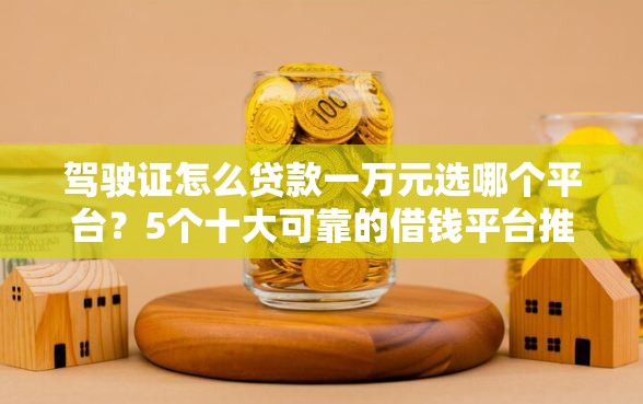 驾驶证怎么贷款一万元选哪个平台？5个十大可靠的借钱平台推荐
