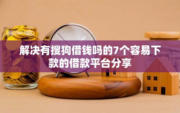 解决有搜狗借钱吗的7个容易下款的借款平台分享