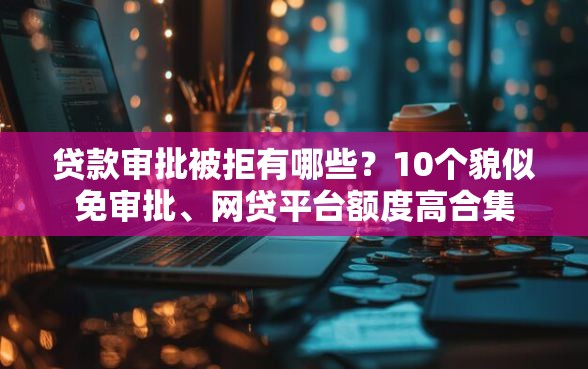 贷款审批被拒有哪些？10个貌似免审批、网贷平台额度高合集