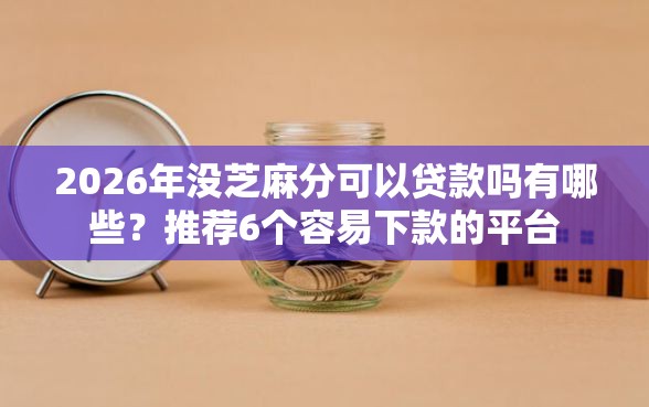 2026年没芝麻分可以贷款吗有哪些？推荐6个容易下款的平台