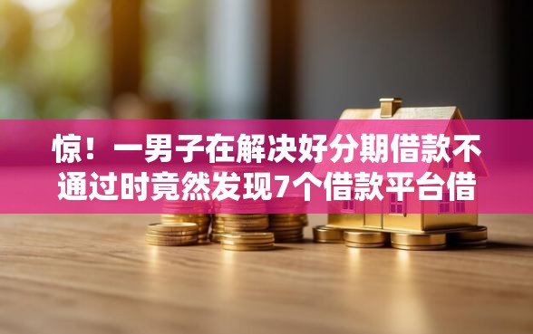 惊！一男子在解决好分期借款不通过时竟然发现7个借款平台借钱利息低，事后分享了出来