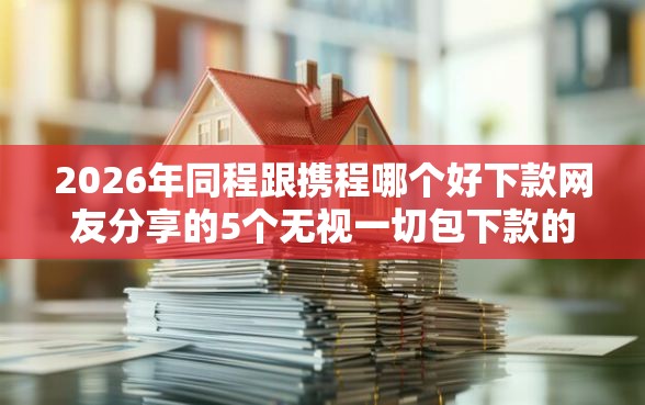 2026年同程跟携程哪个好下款网友分享的5个无视一切包下款的贷款我觉得不错！