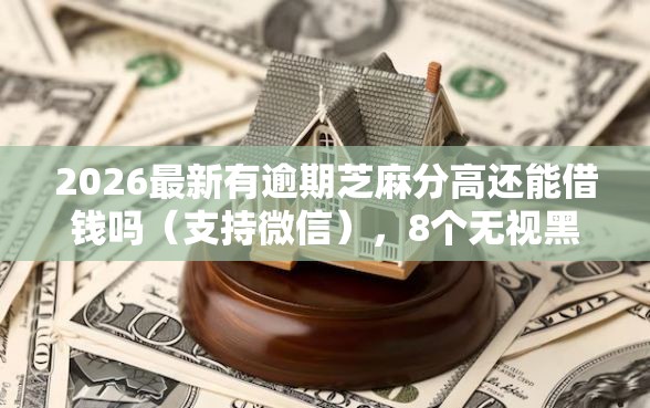 2026最新有逾期芝麻分高还能借钱吗（支持微信），8个无视黑户下款的口子无私分享