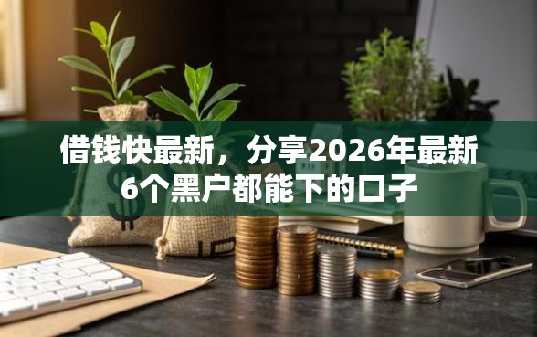 借钱快最新，分享2026年最新6个黑户都能下的口子