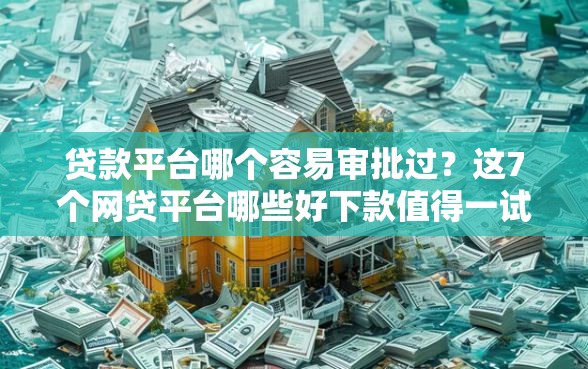 贷款平台哪个容易审批过?这7个网贷平台哪些好下款值得一试 贷款平台哪个容易审批过?这7个网贷平台哪些好下款值得一试