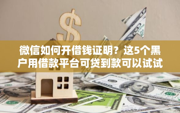 微信如何开借钱证明？这5个黑户用借款平台可贷到款可以试试