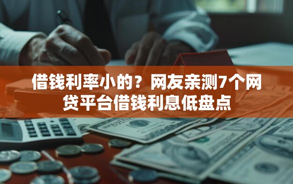 借钱利率小的？网友亲测7个网贷平台借钱利息低盘点