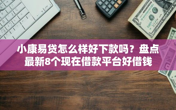 小康易贷怎么样好下款吗？盘点最新8个现在借款平台好借钱