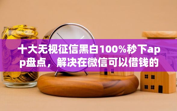 十大无视征信黑白100%秒下app盘点，解决在微信可以借钱的问题