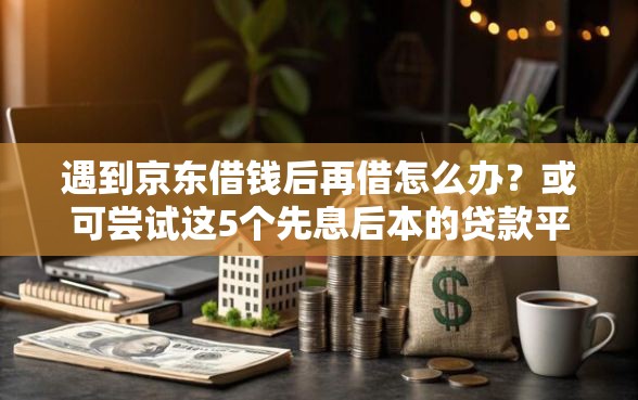 遇到京东借钱后再借怎么办？或可尝试这5个先息后本的贷款平台