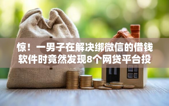 惊！一男子在解决绑微信的借钱软件时竟然发现8个网贷平台投诉电话，事后分享了出来
