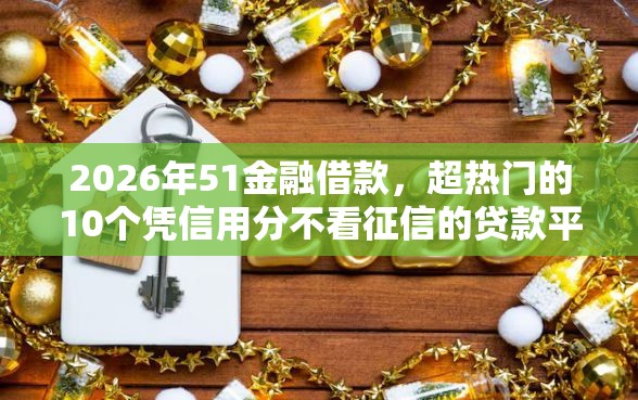 2026年51金融借款，超热门的10个凭信用分不看征信的贷款平台推荐