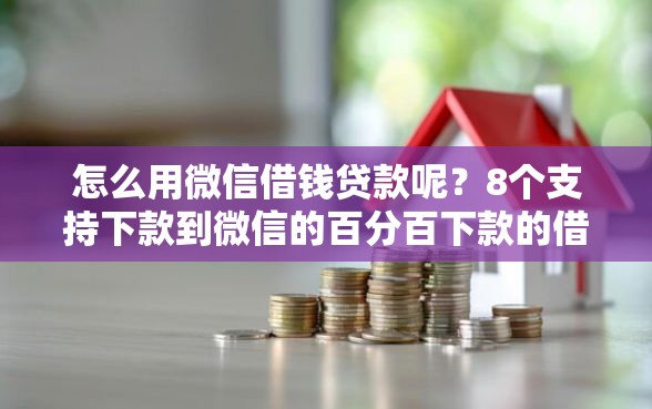怎么用微信借钱贷款呢？8个支持下款到微信的百分百下款的借款平台