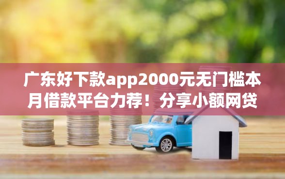 广东好下款app2000元无门槛本月借款平台力荐！分享小额网贷口子2000元无门槛借款