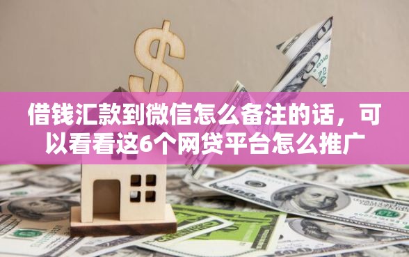 借钱汇款到微信怎么备注的话，可以看看这6个网贷平台怎么推广