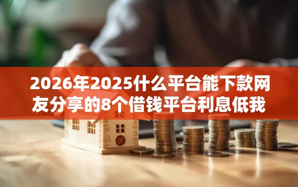 2026年2025什么平台能下款网友分享的8个借钱平台利息低我觉得不错！