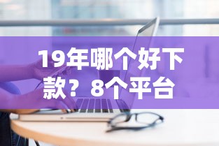 19年哪个好下款？8个平台试试看哪个能下款