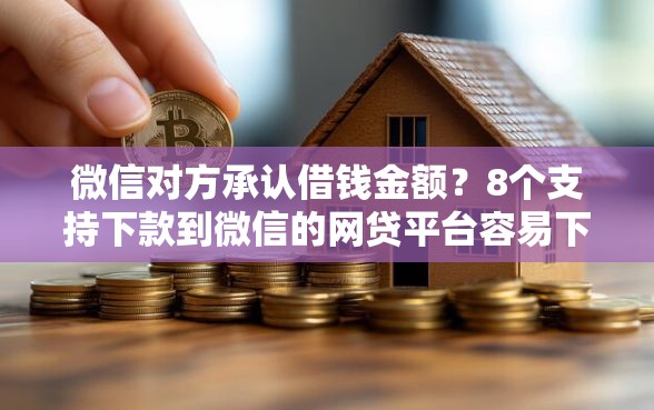微信对方承认借钱金额？8个支持下款到微信的网贷平台容易下款