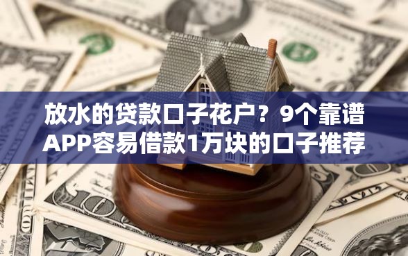 放水的贷款口子花户？9个靠谱APP容易借款1万块的口子推荐