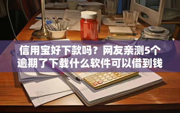 信用宝好下款吗？网友亲测5个逾期了下载什么软件可以借到钱盘点