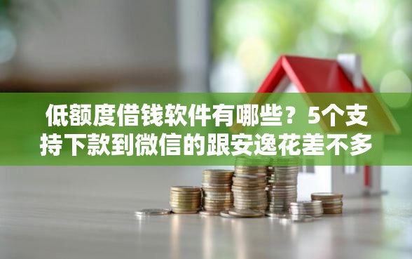 低额度借钱软件有哪些？5个支持下款到微信的跟安逸花差不多的平台