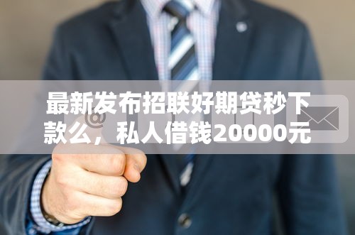 最新发布招联好期贷秒下款么，私人借钱20000元有这6个渠道