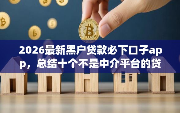 2026最新黑户贷款必下口子app，总结十个不是中介平台的贷款口子！