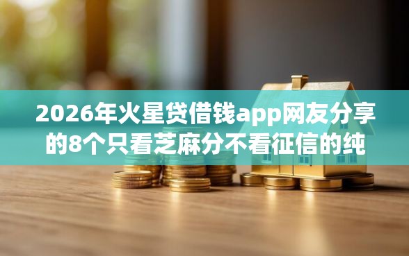 2026年火星贷借钱app网友分享的8个只看芝麻分不看征信的纯线上审批平台我觉得不错！