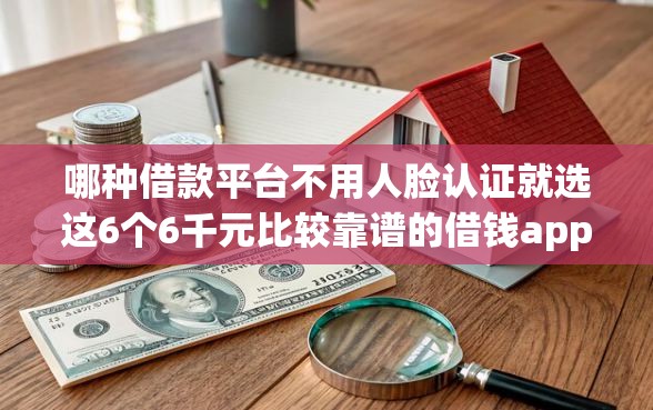 哪种借款平台不用人脸认证就选这6个6千元比较靠谱的借钱app