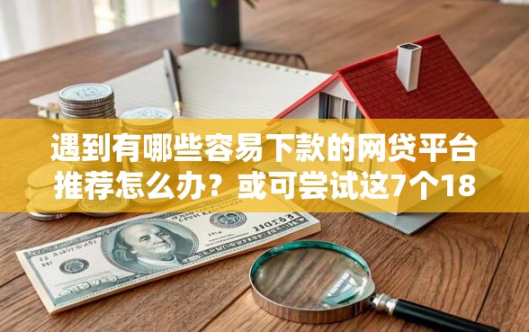 遇到有哪些容易下款的网贷平台推荐怎么办？或可尝试这7个18岁借钱平台