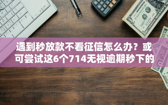 遇到秒放款不看征信怎么办？或可尝试这6个714无视逾期秒下的平台