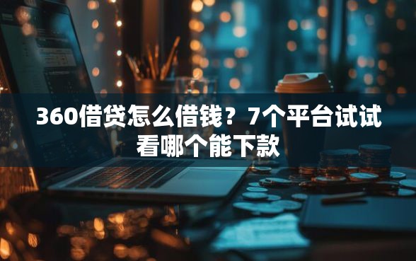 360借贷怎么借钱？7个平台试试看哪个能下款